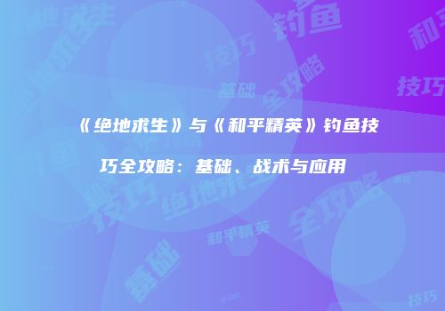 《绝地求生》与《和平精英》钓鱼技巧全攻略：基础、战术与应用
