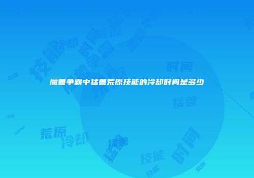 魔兽争霸中猛兽荒原技能的冷却时间是多少