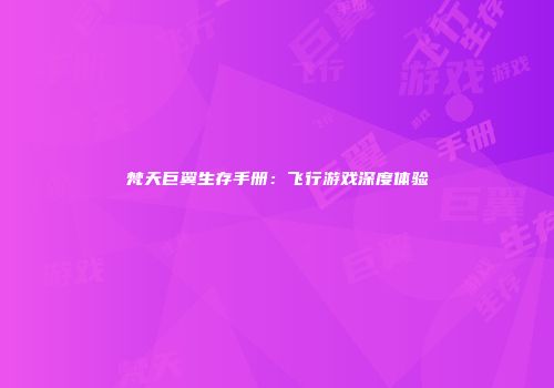 梵天巨翼生存手册：飞行游戏深度体验