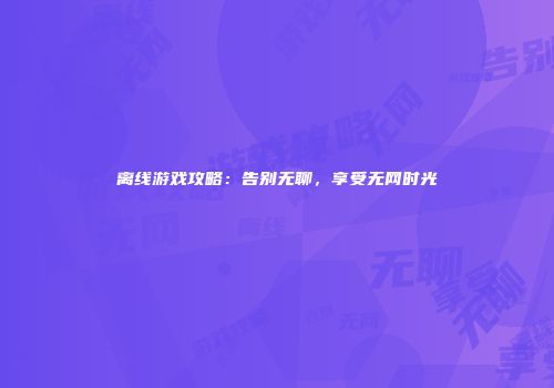 离线游戏攻略：告别无聊，享受无网时光