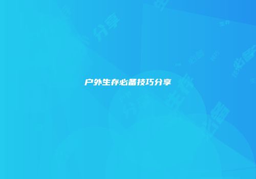 户外生存必备技巧分享