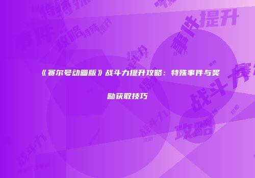 《赛尔号动画版》战斗力提升攻略：特殊事件与奖励获取技巧