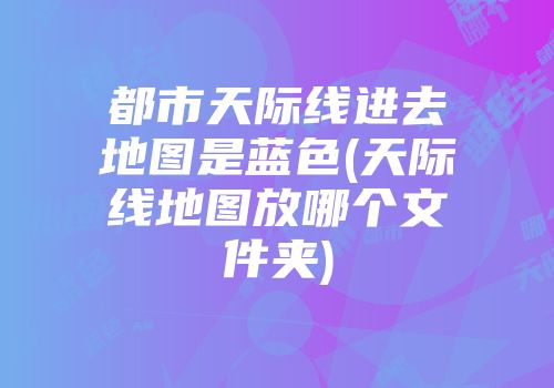 都市天际线进去地图是蓝色(天际线地图放哪个文件夹)