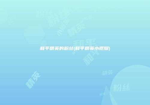 和平精英的粉丝(和平精英小抠脚)