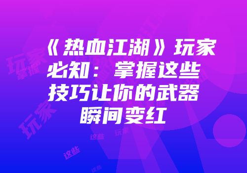 《热血江湖》玩家必知：掌握这些技巧让你的武器瞬间变红