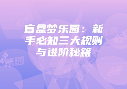 盲盒梦乐园：新手必知三大规则与进阶秘籍