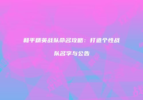 和平精英战队命名攻略：打造个性战队名字与公告