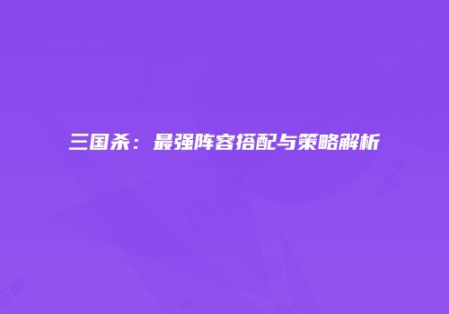 三国杀：最强阵容搭配与策略解析
