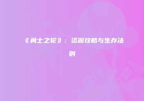 《勇士之轮》：资源攻略与生存法则