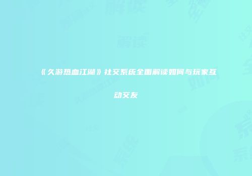 《久游热血江湖》社交系统全面解读如何与玩家互动交友