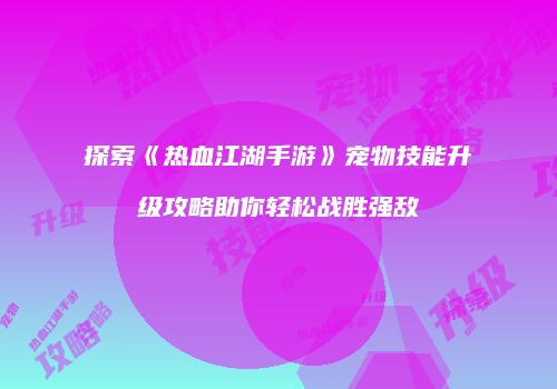 探索《热血江湖手游》宠物技能升级攻略助你轻松战胜强敌