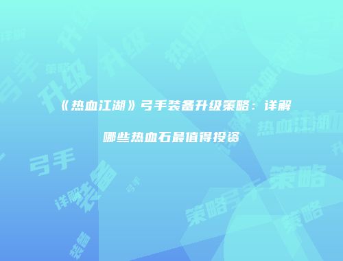 《热血江湖》弓手装备升级策略：详解哪些热血石最值得投资