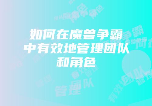 如何在魔兽争霸中有效地管理团队和角色