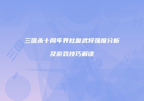 三国杀十周年界杜畿武将强度分析及游戏技巧解读