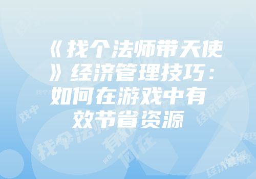 《找个法师带天使》经济管理技巧：如何在游戏中有效节省资源