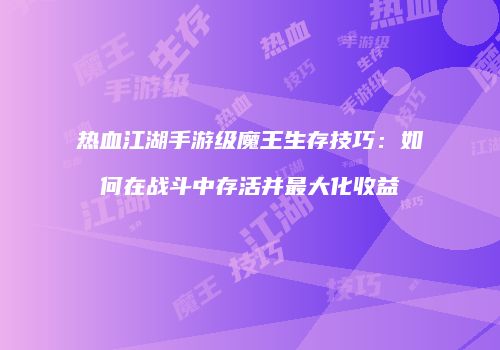 热血江湖手游级魔王生存技巧:如何在战斗中存活并最大化收益