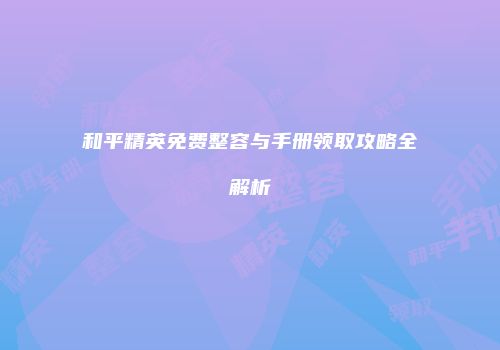 和平精英免费整容与手册领取攻略全解析
