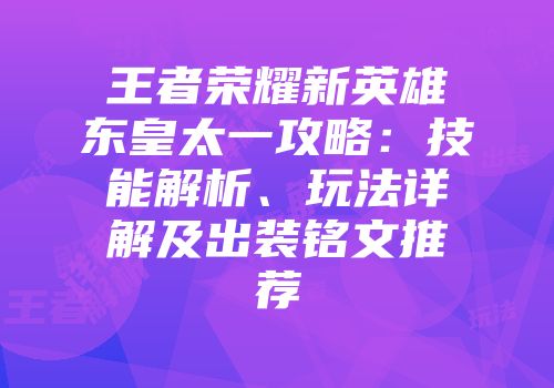 王者荣耀新英雄东皇太一攻略：技能解析、玩法详解及出装铭文推荐