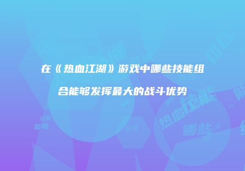 在《热血江湖》游戏中哪些技能组合能够发挥最大的战斗优势