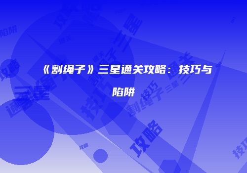 《割绳子》三星通关攻略：技巧与陷阱