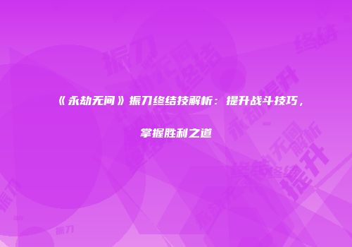《永劫无间》振刀终结技解析：提升战斗技巧，掌握胜利之道