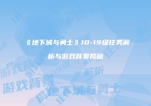 《地下城与勇士》10-19级任务解析与游戏背景揭秘