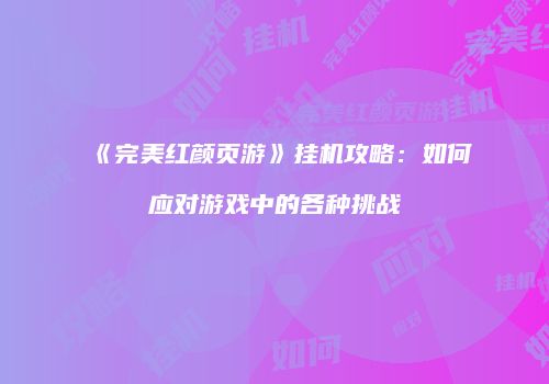 《完美红颜页游》挂机攻略:如何应对游戏中的各种挑战