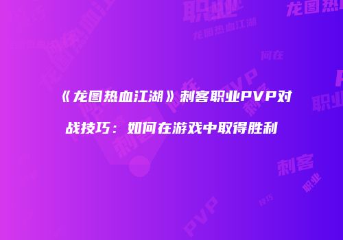 《龙图热血江湖》刺客职业PVP对战技巧：如何在游戏中取得胜利