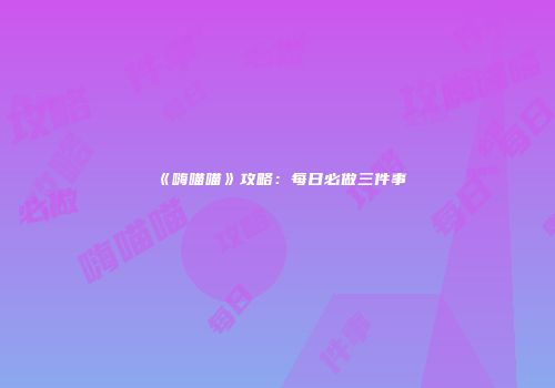 《嗨喵喵》攻略：每日必做三件事
