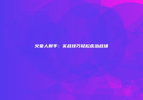 火柴人射手：实战技巧轻松统治战场