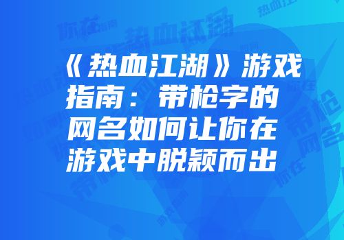 《热血江湖》游戏指南：带枪字的网名如何让你在游戏中脱颖而出