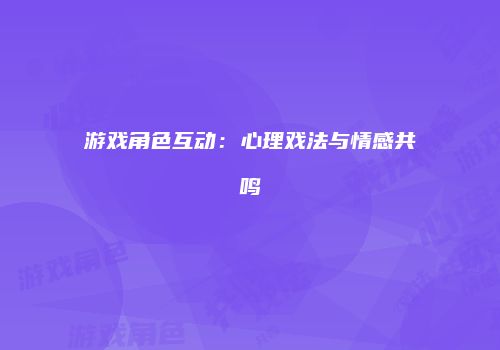 游戏角色互动：心理戏法与情感共鸣