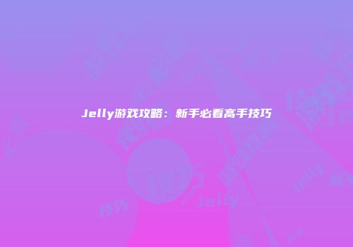 Jelly游戏攻略：新手必看高手技巧