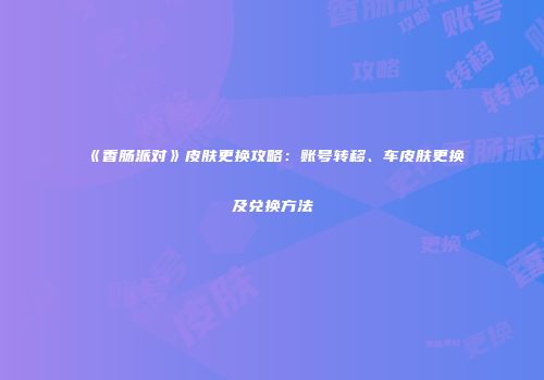 《香肠派对》皮肤更换攻略：账号转移、车皮肤更换及兑换方法