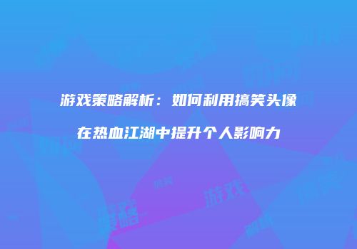 游戏策略解析：如何利用搞笑头像在热血江湖中提升个人影响力