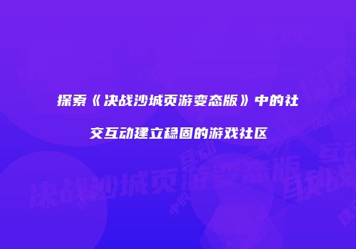 探索《决战沙城页游变态版》中的社交互动建立稳固的游戏社区