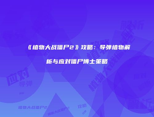 《植物大战僵尸2》攻略：导弹植物解析与应对僵尸博士策略