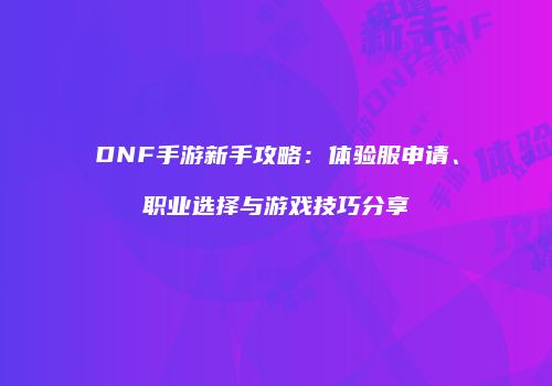 DNF手游新手攻略：体验服申请、职业选择与游戏技巧分享