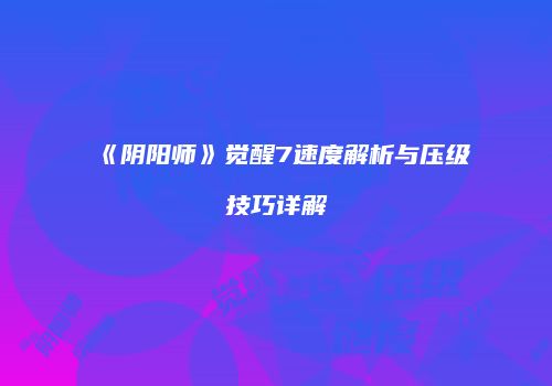 《阴阳师》觉醒7速度解析与压级技巧详解