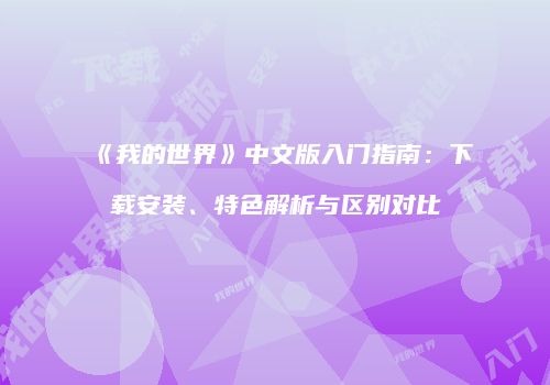 《我的世界》中文版入门指南：下载安装、特色解析与区别对比