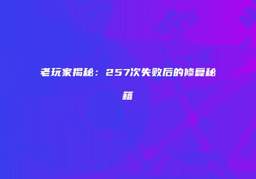 老玩家揭秘：257次失败后的修复秘籍