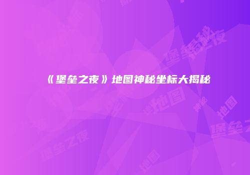 《堡垒之夜》地图神秘坐标大揭秘