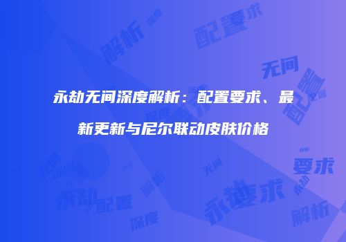 永劫无间深度解析：配置要求、最新更新与尼尔联动皮肤价格