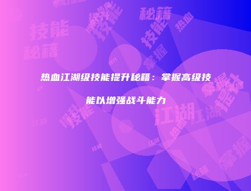 热血江湖级技能提升秘籍：掌握高级技能以增强战斗能力