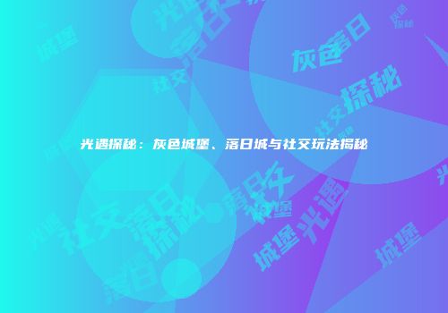 光遇探秘：灰色城堡、落日城与社交玩法揭秘