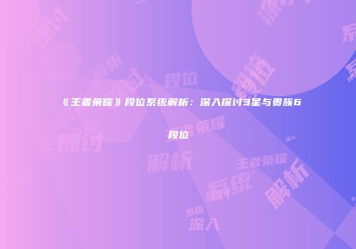 《王者荣耀》段位系统解析：深入探讨3星与贵族6段位