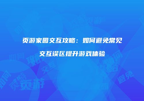 页游家园交互攻略：如何避免常见交互误区提升游戏体验
