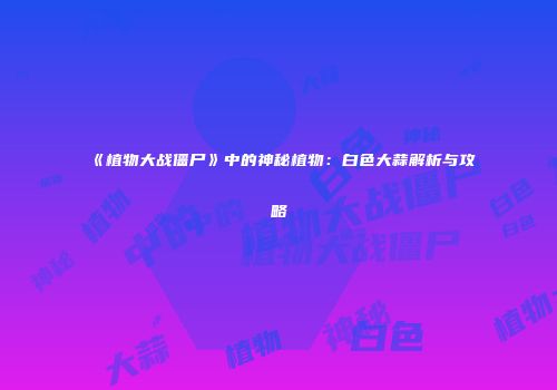 《植物大战僵尸》中的神秘植物：白色大蒜解析与攻略