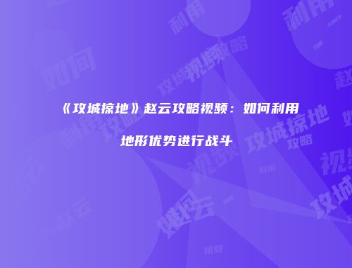 《攻城掠地》赵云攻略视频：如何利用地形优势进行战斗