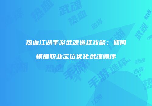 热血江湖手游武魂选择攻略:如何根据职业定位优化武魂顺序